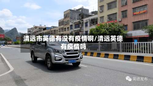 清远市英德有没有疫情啊/清远英德有疫情吗