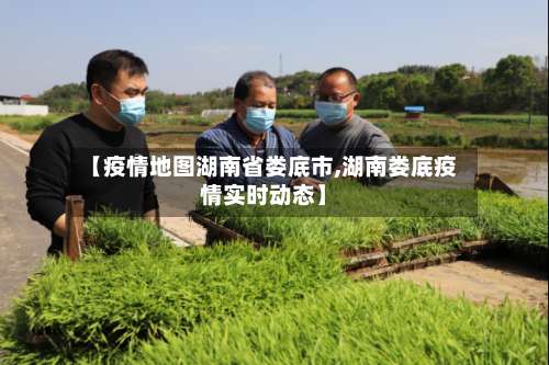 【疫情地图湖南省娄底市,湖南娄底疫情实时动态】-第3张图片