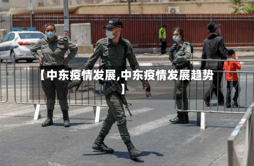 【中东疫情发展,中东疫情发展趋势】