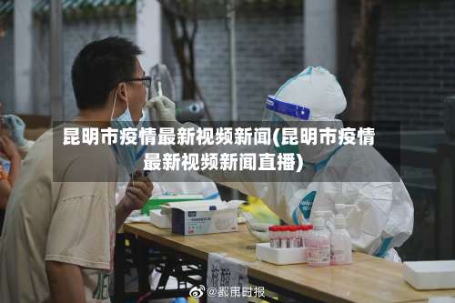 昆明市疫情最新视频新闻(昆明市疫情最新视频新闻直播)-第2张图片