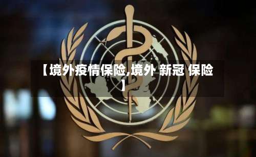 【境外疫情保险,境外 新冠 保险】