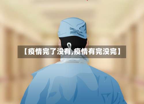 【疫情完了没有,疫情有完没完】