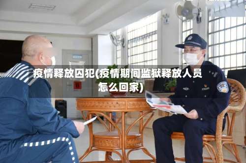 疫情释放囚犯(疫情期间监狱释放人员怎么回家)