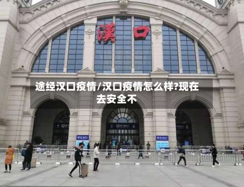 途经汉口疫情/汉口疫情怎么样?现在去安全不-第2张图片