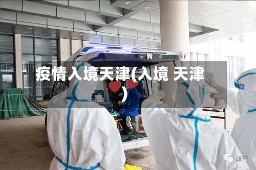 疫情入境天津(入境 天津)