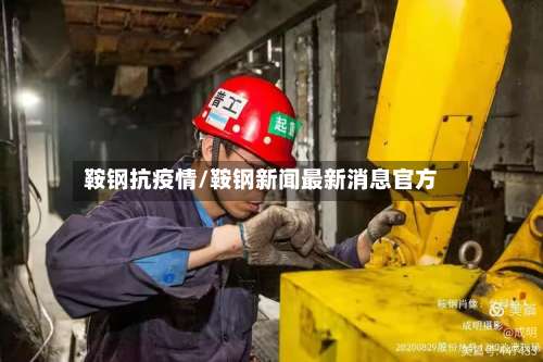 鞍钢抗疫情/鞍钢新闻最新消息官方-第3张图片