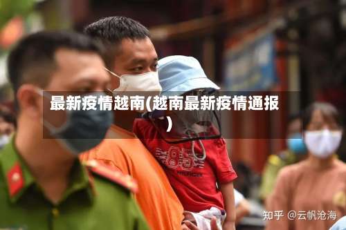 最新疫情越南(越南最新疫情通报)-第2张图片