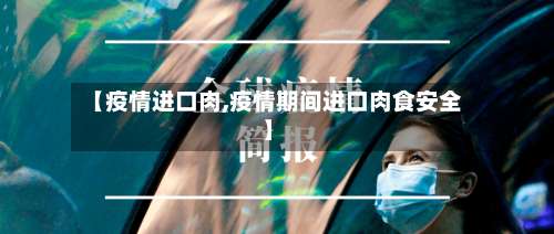 【疫情进口肉,疫情期间进口肉食安全】