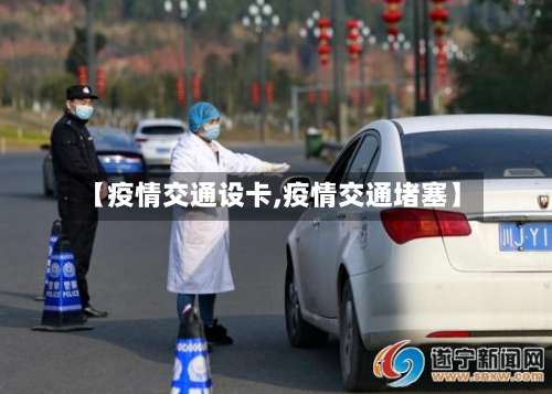 【疫情交通设卡,疫情交通堵塞】
