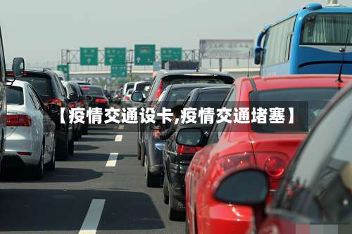 【疫情交通设卡,疫情交通堵塞】-第3张图片