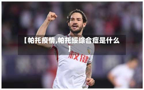 【帕托疫情,帕托绥综合症是什么】-第2张图片