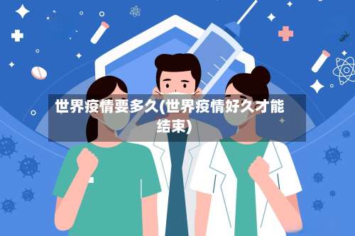 世界疫情要多久(世界疫情好久才能结束)