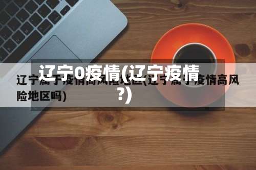 辽宁0疫情(辽宁疫情?)