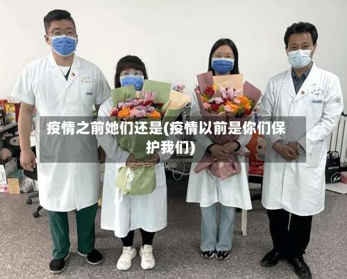 疫情之前她们还是(疫情以前是你们保护我们)