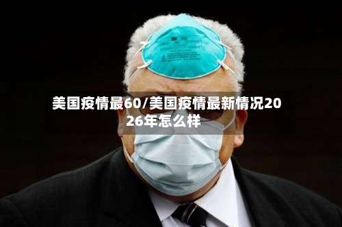 美国疫情最60/美国疫情最新情况2026年怎么样