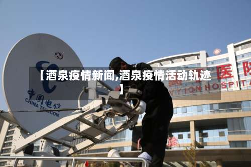 【酒泉疫情新闻,酒泉疫情活动轨迹】