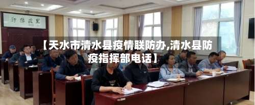 【天水市清水县疫情联防办,清水县防疫指挥部电话】-第2张图片