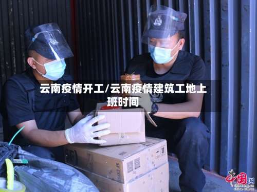 云南疫情开工/云南疫情建筑工地上班时间-第2张图片
