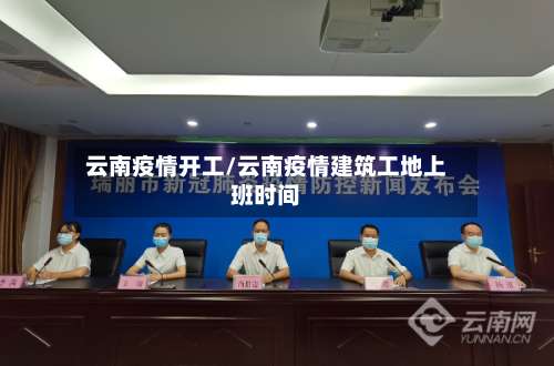 云南疫情开工/云南疫情建筑工地上班时间