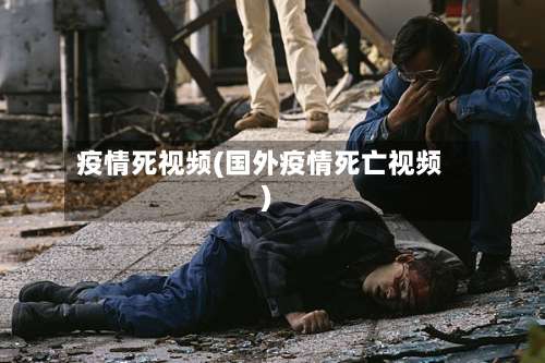 疫情死视频(国外疫情死亡视频)-第2张图片