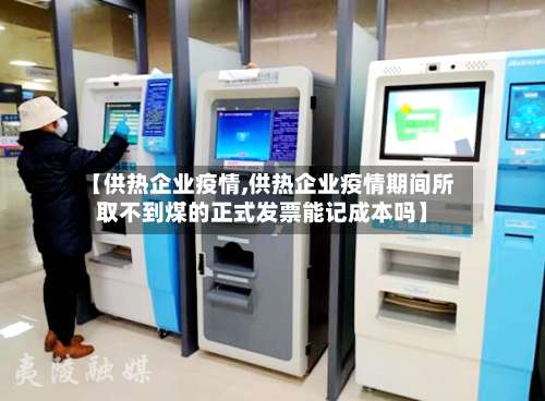 【供热企业疫情,供热企业疫情期间所取不到煤的正式发票能记成本吗】-第3张图片