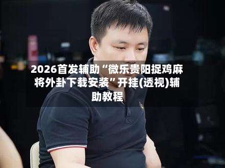 2026首发辅助“微乐贵阳捉鸡麻将外卦下载安装	”开挂(透视)辅助教程-第2张图片