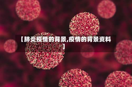 【肺炎疫情的背景,疫情的背景资料】-第3张图片