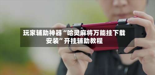 玩家辅助神器“哈灵麻将万能挂下载安装”开挂辅助教程-第3张图片