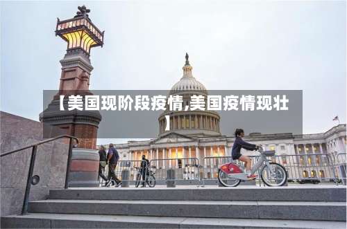 【美国现阶段疫情,美国疫情现壮】