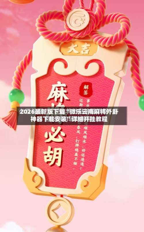 2026最新版下载“微乐云南麻将外卦神器下载安装”详细开挂教程