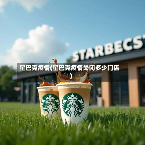 星巴克疫情(星巴克疫情关闭多少门店)
