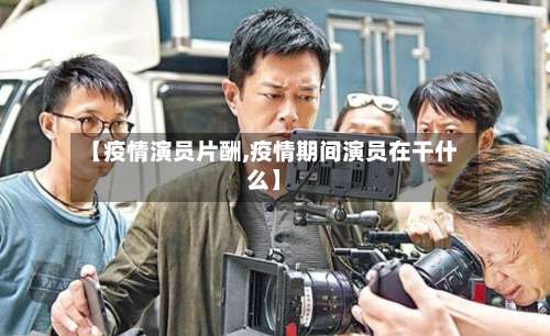 【疫情演员片酬,疫情期间演员在干什么】