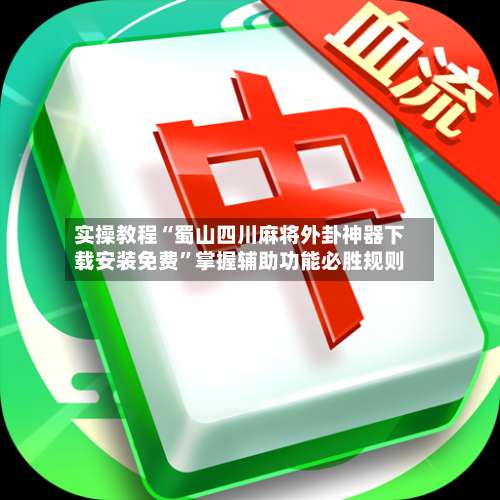 实操教程“蜀山四川麻将外卦神器下载安装免费”掌握辅助功能必胜规则-第2张图片