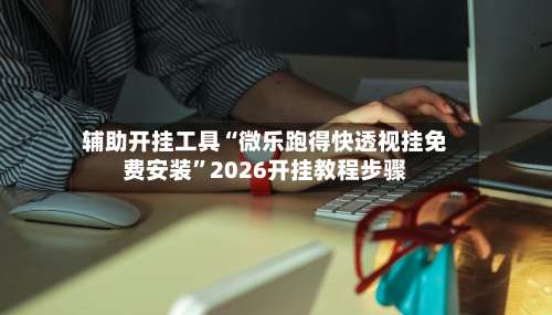 辅助开挂工具“微乐跑得快透视挂免费安装	”2026开挂教程步骤-第2张图片
