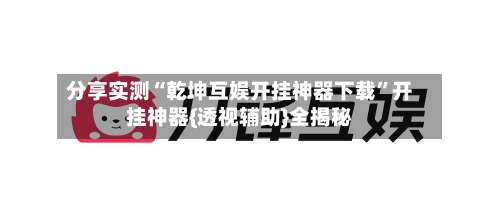 分享实测“乾坤互娱开挂神器下载”开挂神器{透视辅助}全揭秘-第3张图片