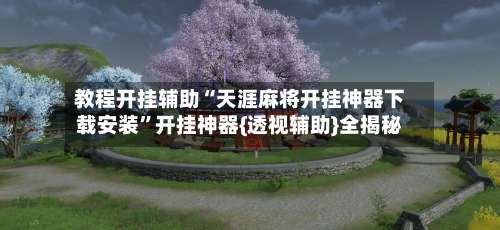 教程开挂辅助“天涯麻将开挂神器下载安装”开挂神器{透视辅助}全揭秘