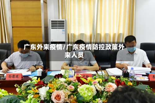 广东外来疫情/广东疫情防控政策外来人员