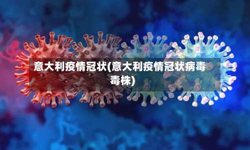 意大利疫情冠状(意大利疫情冠状病毒毒株)