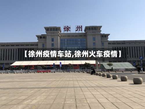 【徐州疫情车站,徐州火车疫情】-第3张图片