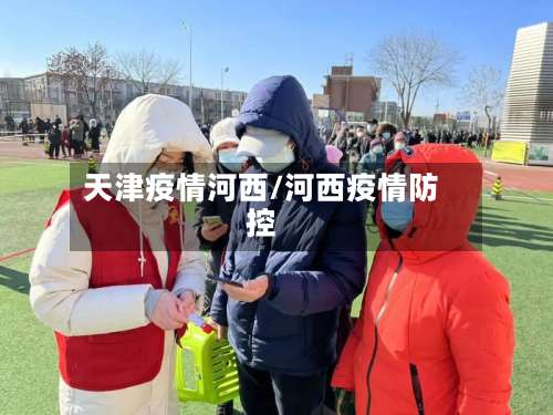 天津疫情河西/河西疫情防控-第2张图片