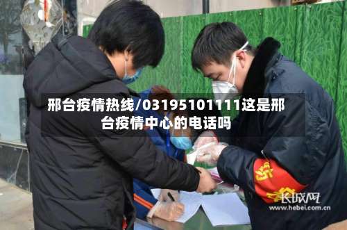 邢台疫情热线/03195101111这是邢台疫情中心的电话吗