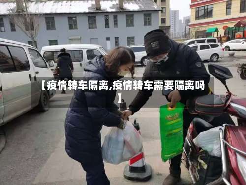 【疫情转车隔离,疫情转车需要隔离吗】-第3张图片