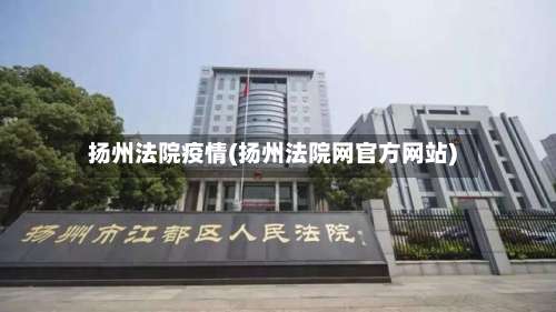 扬州法院疫情(扬州法院网官方网站)-第2张图片