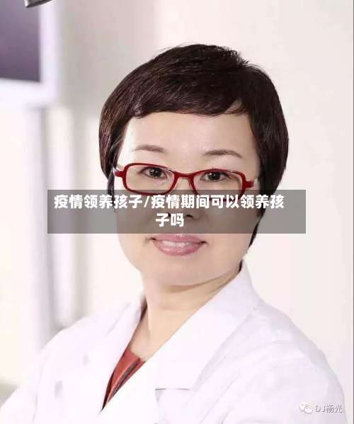 疫情领养孩子/疫情期间可以领养孩子吗