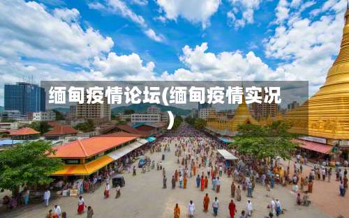 缅甸疫情论坛(缅甸疫情实况)
