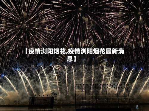 【疫情浏阳烟花,疫情浏阳烟花最新消息】