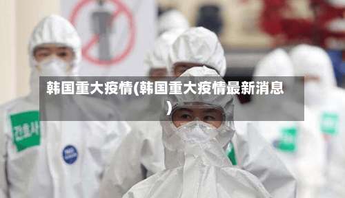 韩国重大疫情(韩国重大疫情最新消息)