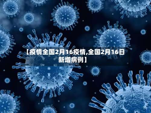 【疫情全国2月16疫情,全国2月16日新增病例】