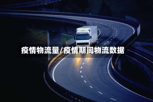 疫情物流量/疫情期间物流数据
