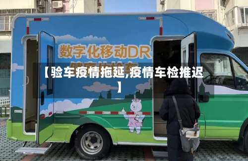 【验车疫情拖延,疫情车检推迟】-第3张图片